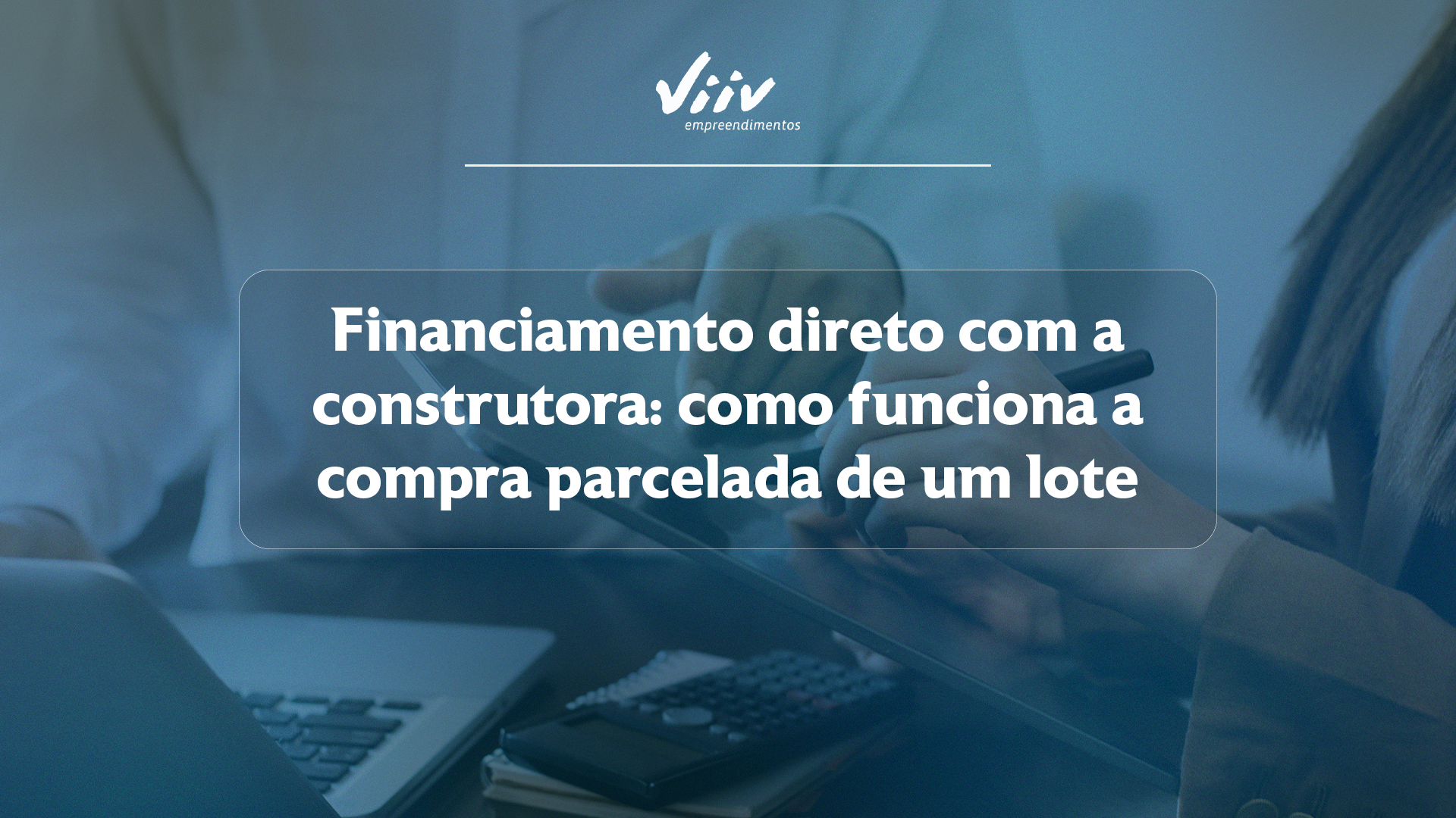 Vista superior de uma mesa com contrato, calculadora, caneta e chaves, com o texto "Financiamento direto de lote: como funciona e o que avaliar" e o logótipo da Viiv Empreendimento